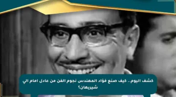 ‎كشف اليوم.. كيف صنع فؤاد المهندس نجوم الفن من عادل إمام إلى شيريهان؟